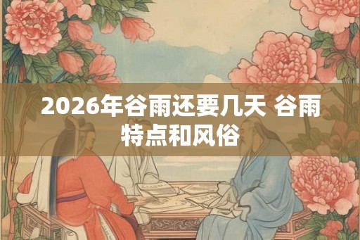 2026年谷雨还要几天 谷雨特点和风俗 2026年谷雨还要几天 谷雨特点和风俗