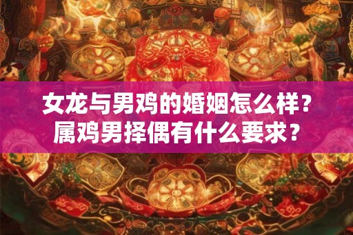 女龙与男鸡的婚姻怎么样?属鸡男择偶有什么要求? 女龙与男鸡的婚姻怎么样?属鸡男择偶有什么要求?