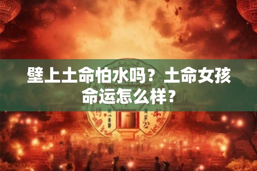 壁上土命怕水吗?土命女孩命运怎么样? 壁上土命怕水吗?土命女孩命运怎么样?