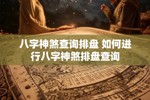 八字神煞查询排盘 如何进行八字神煞排盘查询