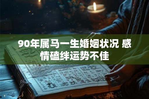 90年属马一生婚姻状况 感情磕绊运势不佳
