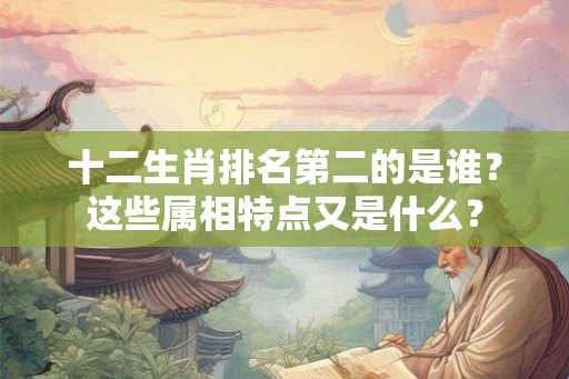 十二生肖排名第二的是谁？这些属相特点又是什么？