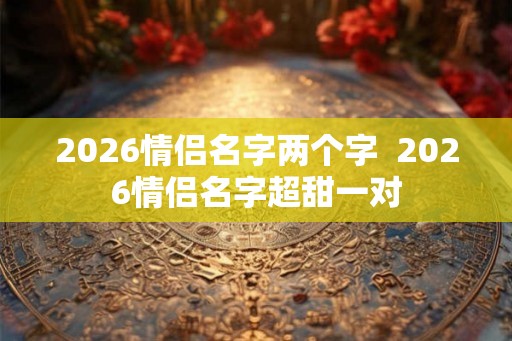 2026情侣名字两个字  2026情侣名字超甜一对