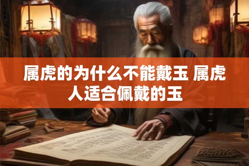 属虎的为什么不能戴玉 属虎人适合佩戴的玉 属虎的为什么不能戴玉 属虎人适合佩戴的玉