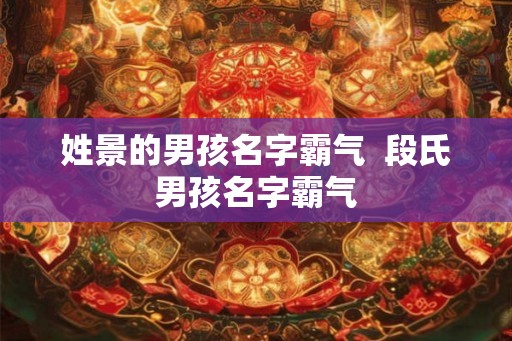 姓景的男孩名字霸气 段氏男孩名字霸气 姓景的男孩名字霸气 段氏男孩名字霸气