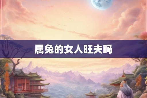 属兔的女人旺夫吗 属兔的女人旺夫吗