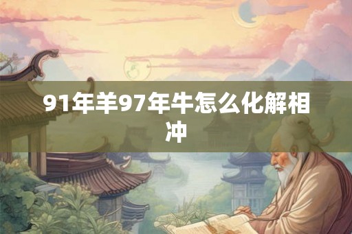 91年羊97年牛怎么化解相冲