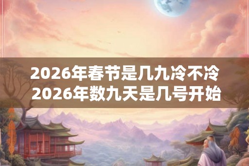 2026年春节是几九冷不冷 2026年数九天是几号开始几号结束