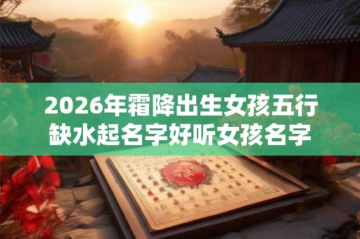 2026年霜降出生女孩五行缺水起名字好听女孩名字 2026年霜降出生女孩五行缺水起名字好听女孩名字