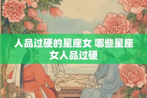 人品过硬的星座女 哪些星座女人品过硬
