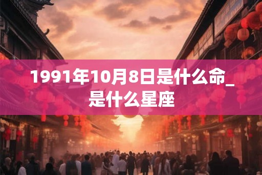1991年10月8日是什么命_是什么星座