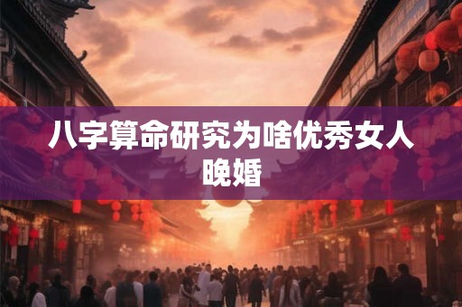八字算命研究为啥优秀女人晚婚