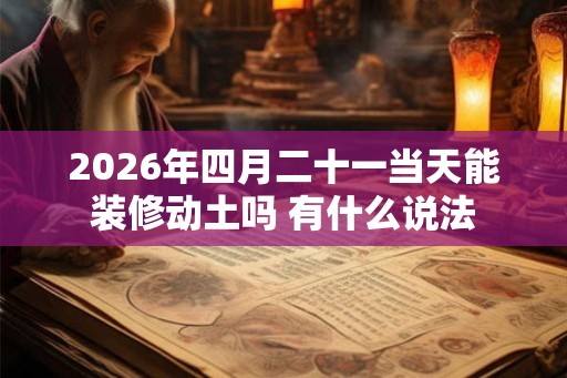 2026年四月二十一当天能装修动土吗 有什么说法