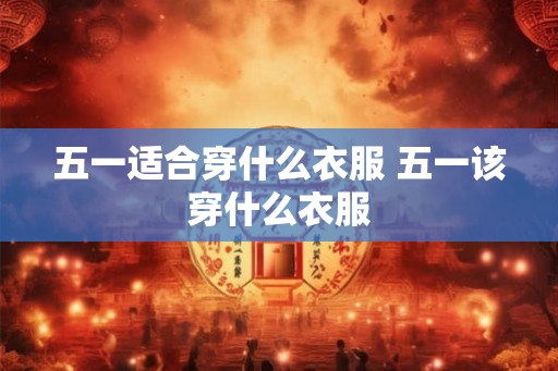 五一适合穿什么衣服 五一该穿什么衣服
