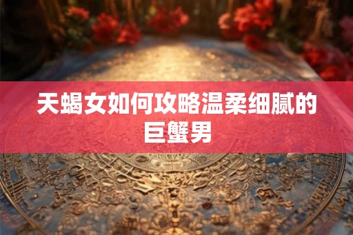 天蝎女如何攻略温柔细腻的巨蟹男