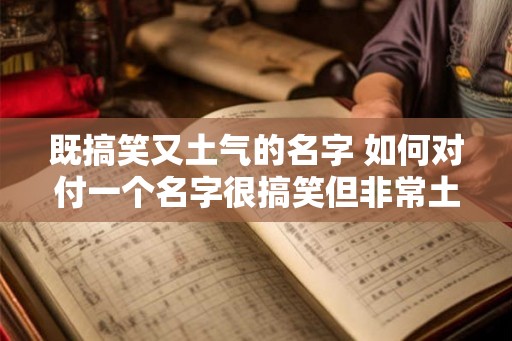 既搞笑又土气的名字 如何对付一个名字很搞笑但非常土气的人