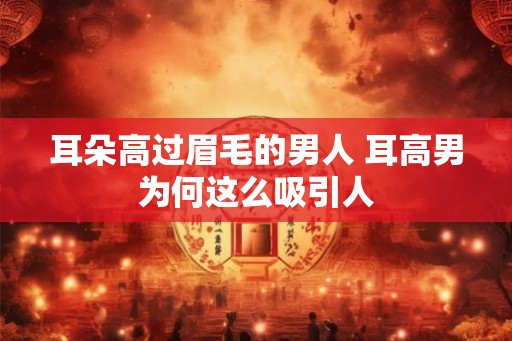 耳朵高过眉毛的男人 耳高男为何这么吸引人 耳朵高过眉毛的男人 耳高男为何这么吸引人