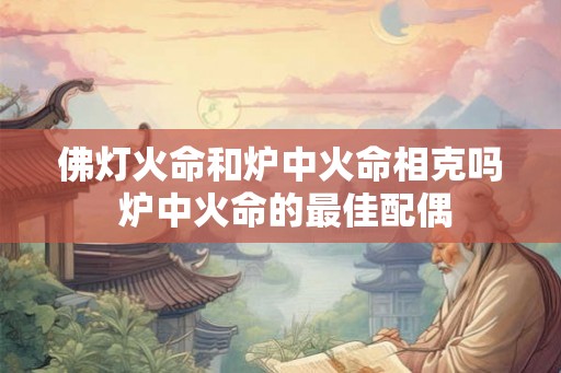 佛灯火命和炉中火命相克吗 炉中火命的最佳配偶
