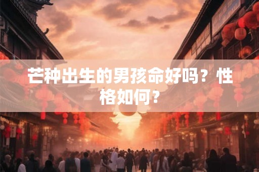 芒种出生的男孩命好吗？性格如何？