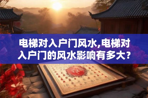 电梯对入户门风水,电梯对入户门的风水影响有多大？