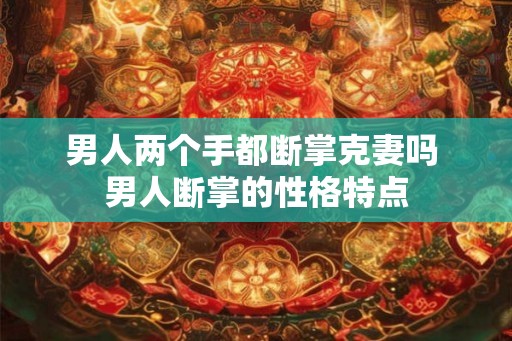 男人两个手都断掌克妻吗 男人断掌的性格特点