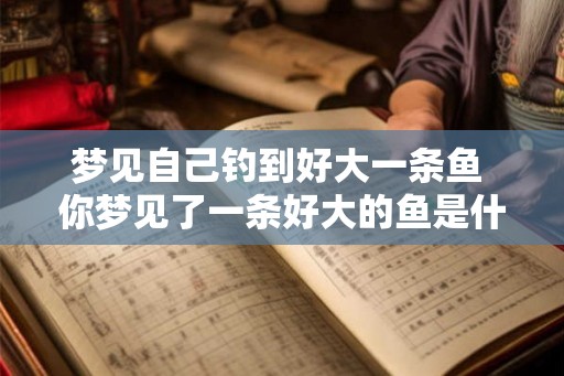 梦见自己钓到好大一条鱼 你梦见了一条好大的鱼是什么意思