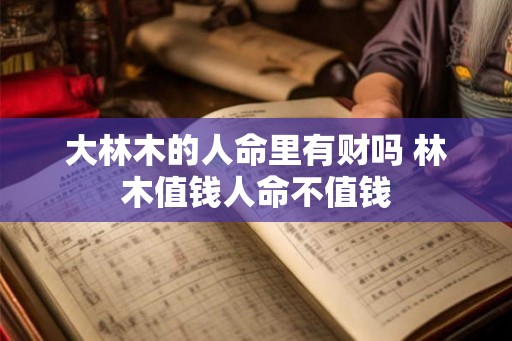 大林木的人命里有财吗 林木值钱人命不值钱