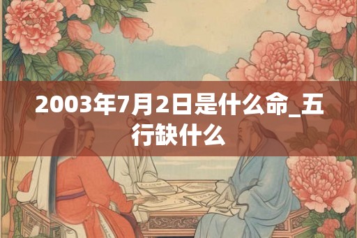 2003年7月2日是什么命_五行缺什么 2003年7月2日是什么命_五行缺什么