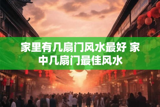 家里有几扇门风水最好 家中几扇门最佳风水 家里有几扇门风水最好 家中几扇门最佳风水