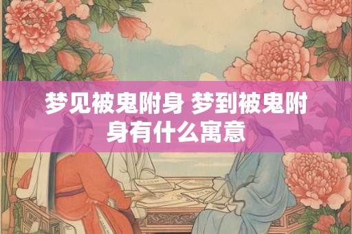 梦见被鬼附身 梦到被鬼附身有什么寓意
