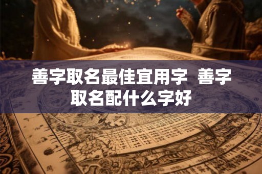 善字取名最佳宜用字 善字取名配什么字好 善字取名最佳宜用字 善字取名配什么字好