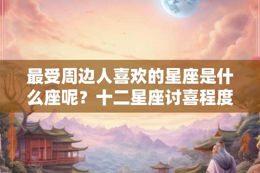 最受周边人喜欢的星座是什么座呢？十二星座讨喜程度解析！