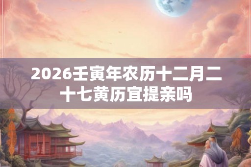 2026壬寅年农历十二月二十七黄历宜提亲吗