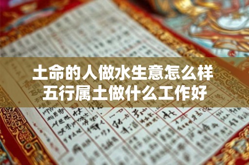 土命的人做水生意怎么样 五行属土做什么工作好