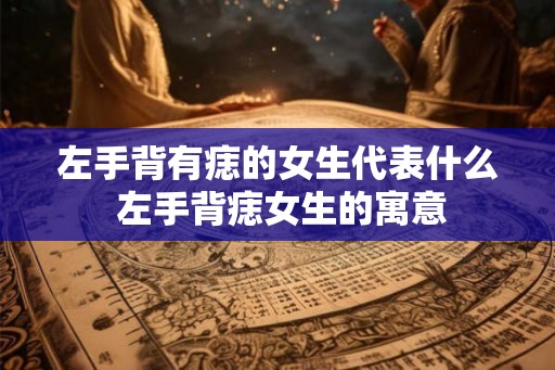 左手背有痣的女生代表什么 左手背痣女生的寓意
