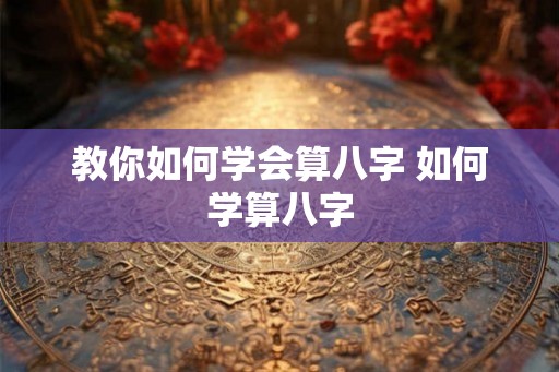 教你如何学会算八字 如何学算八字