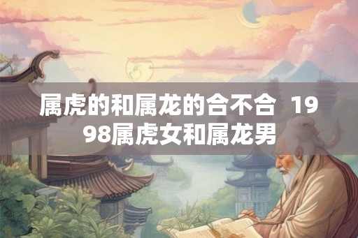 属虎的和属龙的合不合  1998属虎女和属龙男