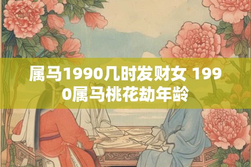 属马1990几时发财女 1990属马桃花劫年龄
