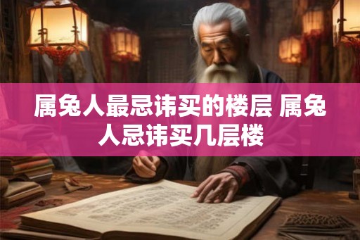 属兔人最忌讳买的楼层 属兔人忌讳买几层楼