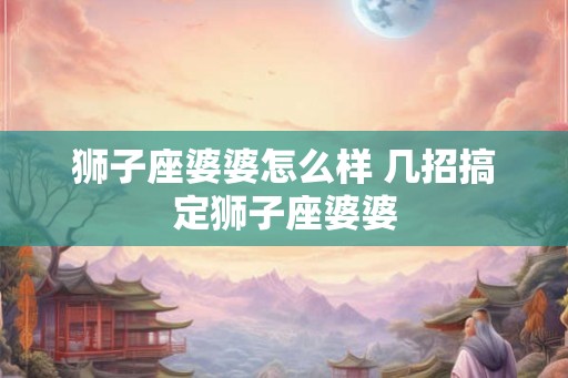 狮子座婆婆怎么样 几招搞定狮子座婆婆
