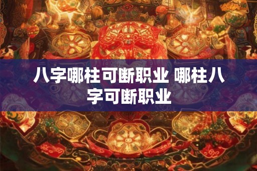 八字哪柱可断职业 哪柱八字可断职业