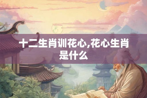 十二生肖训花心,花心生肖是什么
