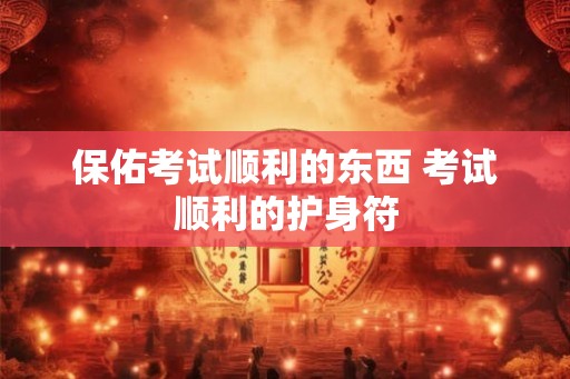 保佑考试顺利的东西 考试顺利的护身符 保佑考试顺利的东西 考试顺利的护身符