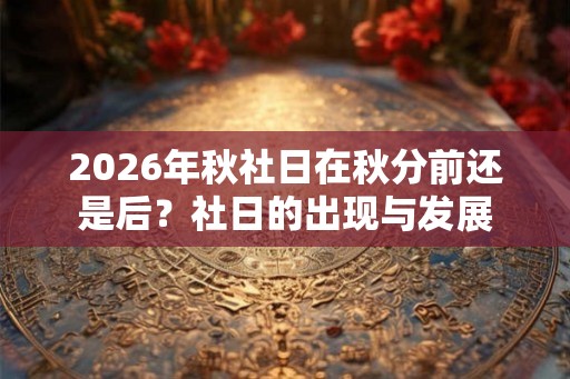 2026年秋社日在秋分前还是后？社日的出现与发展