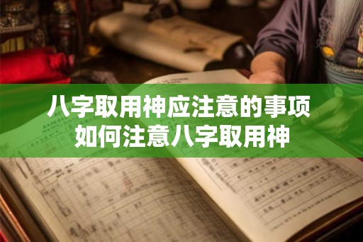 八字取用神应注意的事项 如何注意八字取用神 八字取用神应注意的事项 如何注意八字取用神