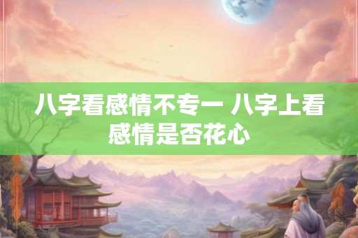 八字看感情不专一 八字上看感情是否花心
