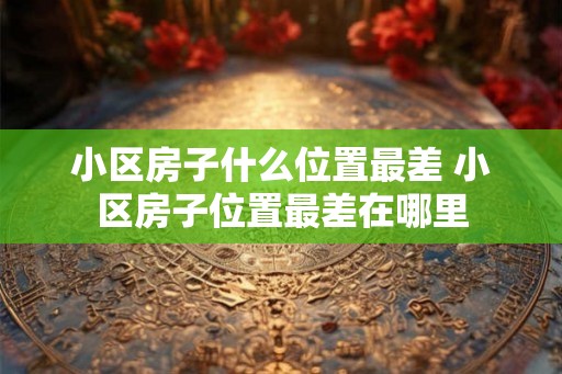 小区房子什么位置最差 小区房子位置最差在哪里