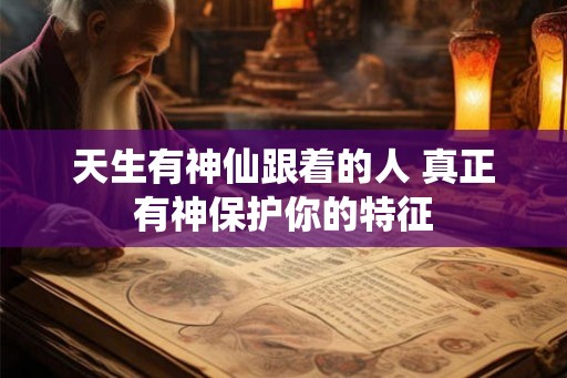 天生有神仙跟着的人 真正有神保护你的特征