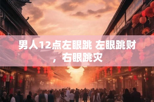 男人12点左眼跳 左眼跳财，右眼跳灾