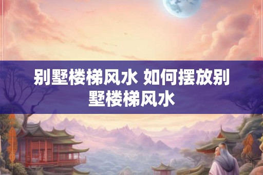 别墅楼梯风水 如何摆放别墅楼梯风水